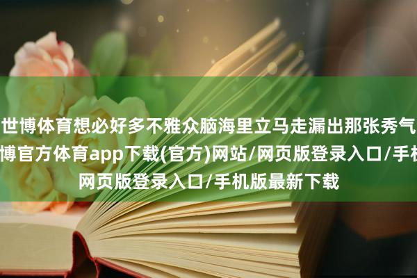 世博体育想必好多不雅众脑海里立马走漏出那张秀气性的笑脸-世博官方体育app下载(官方)网站/网页版登录入口/手机版最新下载