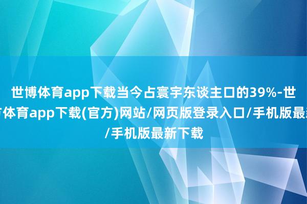 世博体育app下载当今占寰宇东谈主口的39%-世博官方体育app下载(官方)网站/网页版登录入口/手机版最新下载
