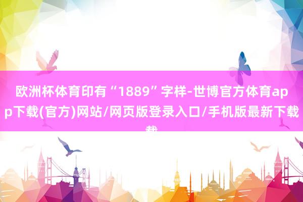 欧洲杯体育印有“1889”字样-世博官方体育app下载(官方)网站/网页版登录入口/手机版最新下载