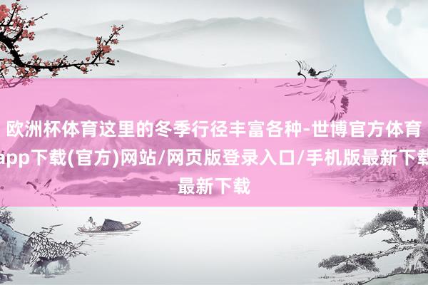 欧洲杯体育这里的冬季行径丰富各种-世博官方体育app下载(官方)网站/网页版登录入口/手机版最新下载