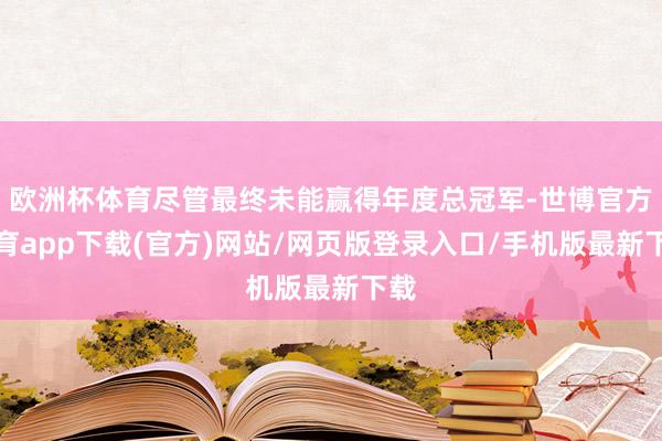 欧洲杯体育尽管最终未能赢得年度总冠军-世博官方体育app下载(官方)网站/网页版登录入口/手机版最新下载