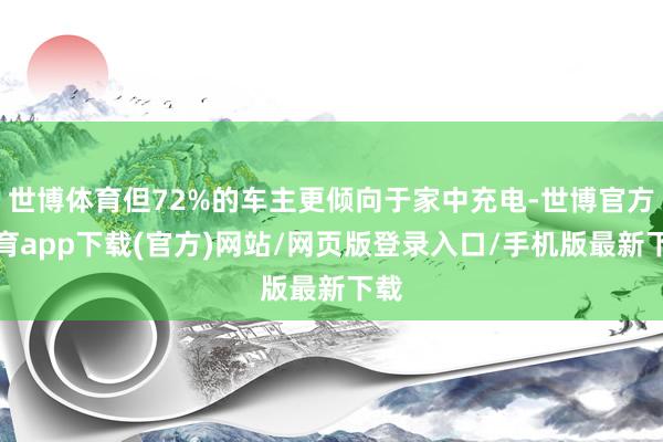 世博体育但72%的车主更倾向于家中充电-世博官方体育app下载(官方)网站/网页版登录入口/手机版最新下载