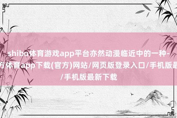 shibo体育游戏app平台亦然动漫临近中的一种-世博官方体育app下载(官方)网站/网页版登录入口/手机版最新下载