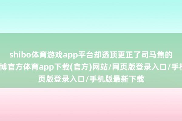 shibo体育游戏app平台却透顶更正了司马焦的东谈主生-世博官方体育app下载(官方)网站/网页版登录入口/手机版最新下载