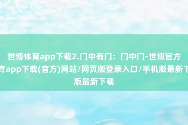 世博体育app下载2.门中有门：门中门-世博官方体育app下载(官方)网站/网页版登录入口/手机版最新下载