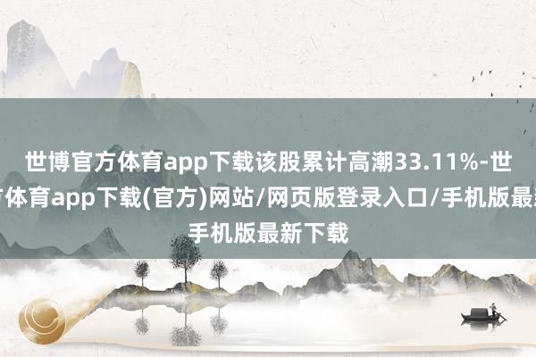 世博官方体育app下载该股累计高潮33.11%-世博官方体育app下载(官方)网站/网页版登录入口/手机版最新下载