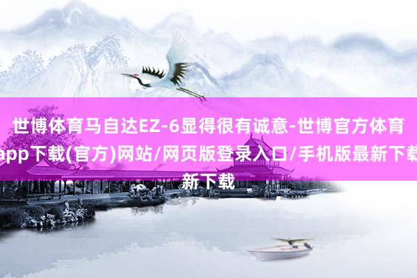 世博体育马自达EZ-6显得很有诚意-世博官方体育app下载(官方)网站/网页版登录入口/手机版最新下载