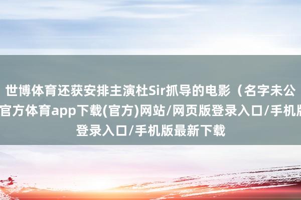 世博体育还获安排主演杜Sir抓导的电影（名字未公开）-世博官方体育app下载(官方)网站/网页版登录入口/手机版最新下载