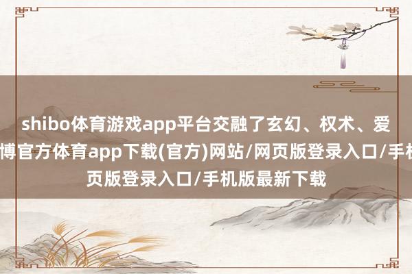shibo体育游戏app平台交融了玄幻、权术、爱情等元素-世博官方体育app下载(官方)网站/网页版登录入口/手机版最新下载