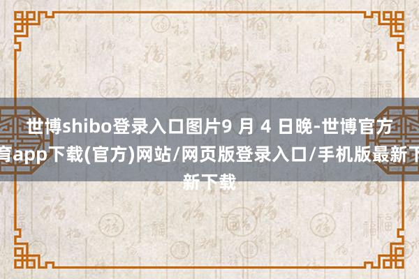 世博shibo登录入口图片9 月 4 日晚-世博官方体育app下载(官方)网站/网页版登录入口/手机版最新下载