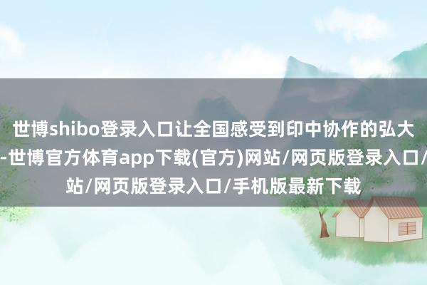 世博shibo登录入口让全国感受到印中协作的弘大后劲和光明出路-世博官方体育app下载(官方)网站/网页版登录入口/手机版最新下载