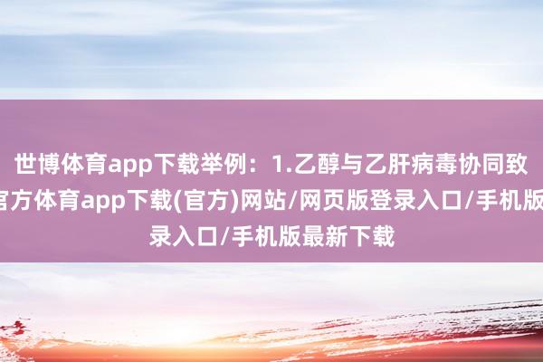 世博体育app下载举例：1.乙醇与乙肝病毒协同致癌-世博官方体育app下载(官方)网站/网页版登录入口/手机版最新下载
