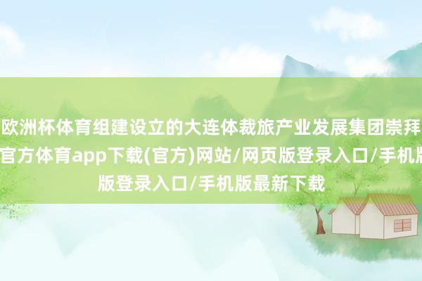欧洲杯体育组建设立的大连体裁旅产业发展集团崇拜揭牌-世博官方体育app下载(官方)网站/网页版登录入口/手机版最新下载