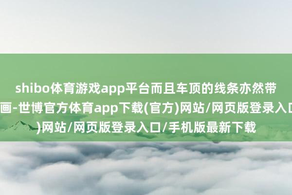 shibo体育游戏app平台而且车顶的线条亦然带有一些溜背式的策画-世博官方体育app下载(官方)网站/网页版登录入口/手机版最新下载