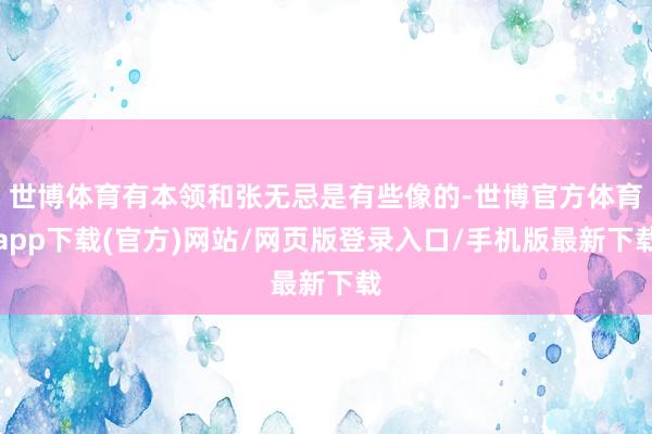 世博体育有本领和张无忌是有些像的-世博官方体育app下载(官方)网站/网页版登录入口/手机版最新下载
