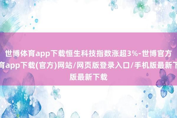 世博体育app下载恒生科技指数涨超3%-世博官方体育app下载(官方)网站/网页版登录入口/手机版最新下载