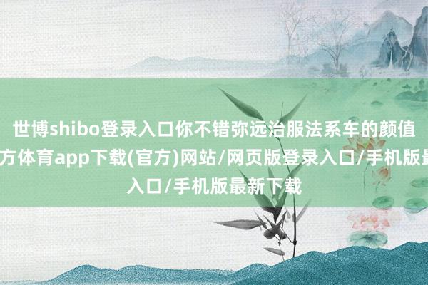 世博shibo登录入口你不错弥远治服法系车的颜值-世博官方体育app下载(官方)网站/网页版登录入口/手机版最新下载