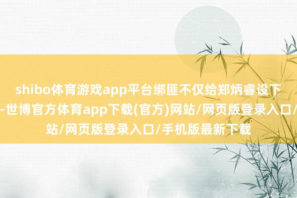 shibo体育游戏app平台绑匪不仅给郑炳睿设下才略问答的题目-世博官方体育app下载(官方)网站/网页版登录入口/手机版最新下载