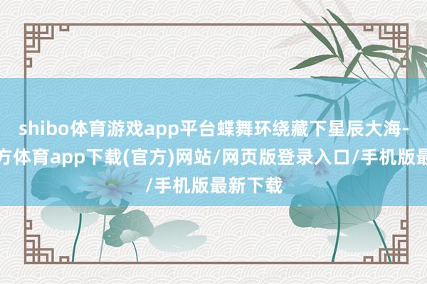 shibo体育游戏app平台蝶舞环绕藏下星辰大海-世博官方体育app下载(官方)网站/网页版登录入口/手机版最新下载