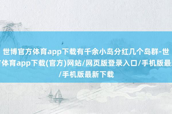 世博官方体育app下载有千余小岛分红几个岛群-世博官方体育app下载(官方)网站/网页版登录入口/手机版最新下载