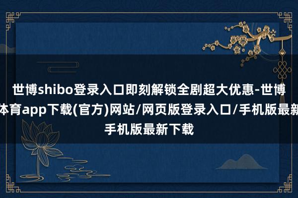 世博shibo登录入口即刻解锁全剧超大优惠-世博官方体育app下载(官方)网站/网页版登录入口/手机版最新下载