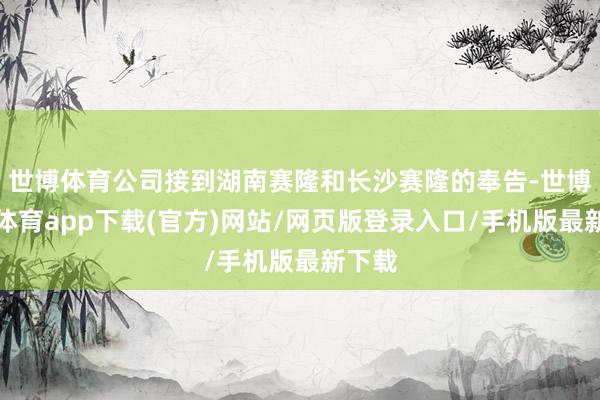 世博体育公司接到湖南赛隆和长沙赛隆的奉告-世博官方体育app下载(官方)网站/网页版登录入口/手机版最新下载