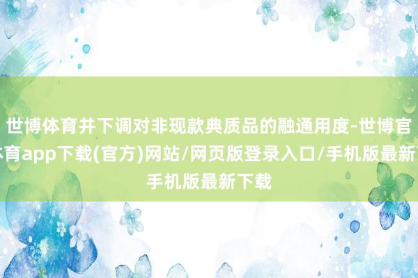 世博体育并下调对非现款典质品的融通用度-世博官方体育app下载(官方)网站/网页版登录入口/手机版最新下载