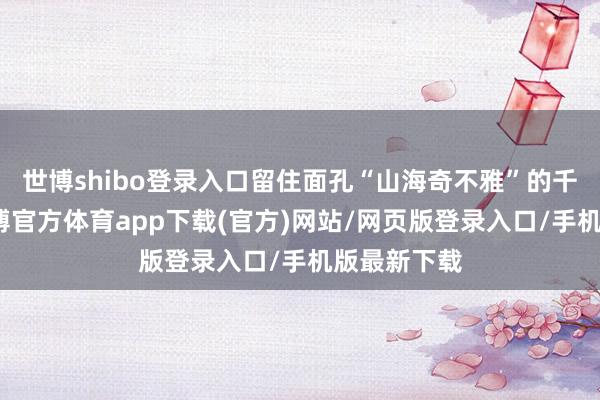 世博shibo登录入口留住面孔“山海奇不雅”的千古名句-世博官方体育app下载(官方)网站/网页版登录入口/手机版最新下载