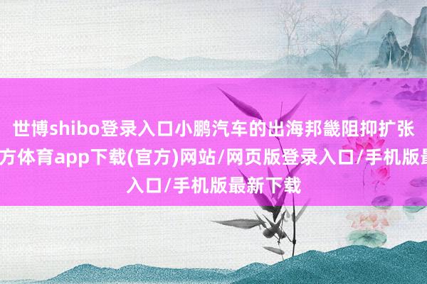 世博shibo登录入口小鹏汽车的出海邦畿阻抑扩张-世博官方体育app下载(官方)网站/网页版登录入口/手机版最新下载