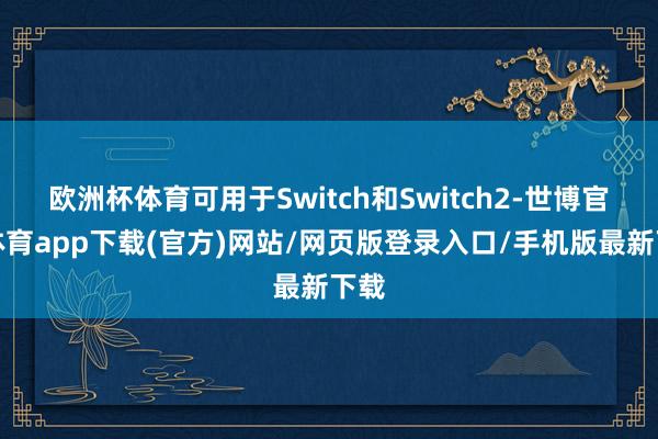 欧洲杯体育可用于Switch和Switch2-世博官方体育app下载(官方)网站/网页版登录入口/手机版最新下载