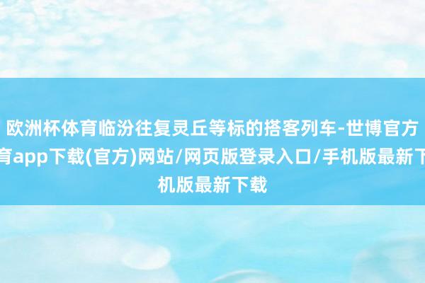欧洲杯体育临汾往复灵丘等标的搭客列车-世博官方体育app下载(官方)网站/网页版登录入口/手机版最新下载