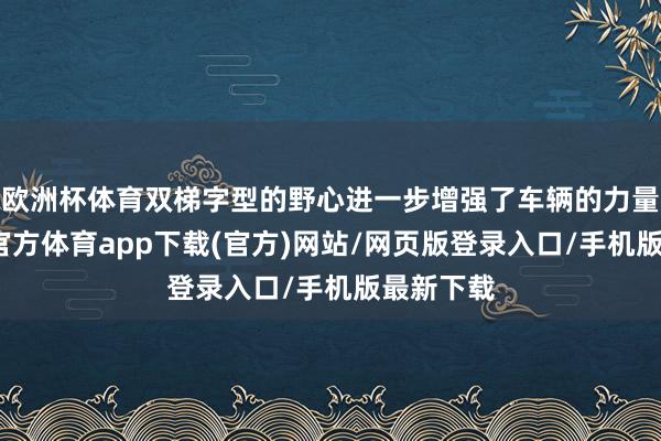 欧洲杯体育双梯字型的野心进一步增强了车辆的力量感-世博官方体育app下载(官方)网站/网页版登录入口/手机版最新下载