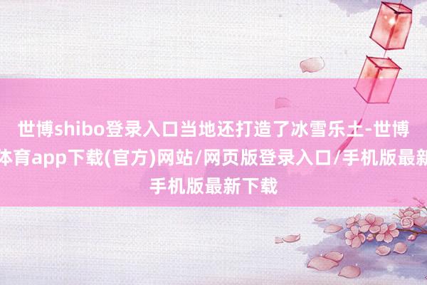 世博shibo登录入口当地还打造了冰雪乐土-世博官方体育app下载(官方)网站/网页版登录入口/手机版最新下载