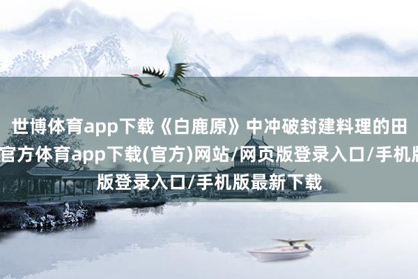 世博体育app下载《白鹿原》中冲破封建料理的田小娥-世博官方体育app下载(官方)网站/网页版登录入口/手机版最新下载