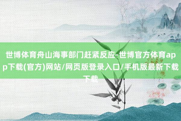 世博体育舟山海事部门赶紧反应-世博官方体育app下载(官方)网站/网页版登录入口/手机版最新下载