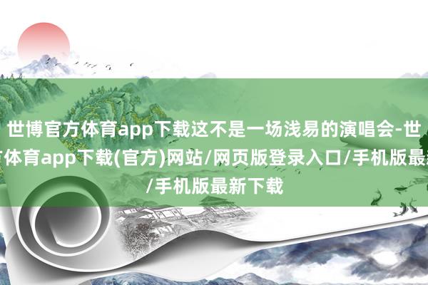 世博官方体育app下载这不是一场浅易的演唱会-世博官方体育app下载(官方)网站/网页版登录入口/手机版最新下载