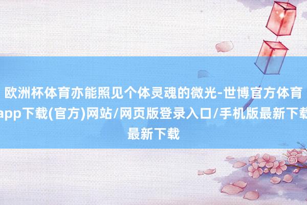 欧洲杯体育亦能照见个体灵魂的微光-世博官方体育app下载(官方)网站/网页版登录入口/手机版最新下载