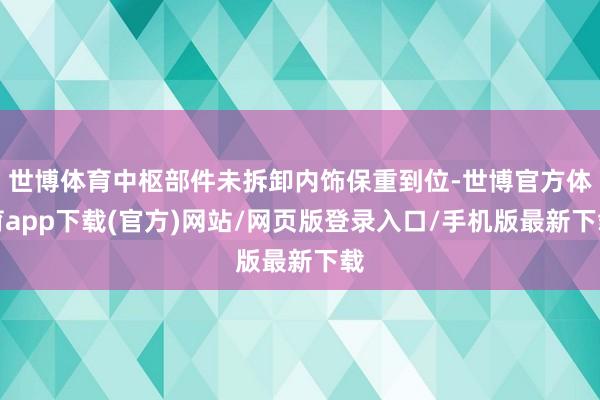 世博体育中枢部件未拆卸内饰保重到位-世博官方体育app下载(官方)网站/网页版登录入口/手机版最新下载