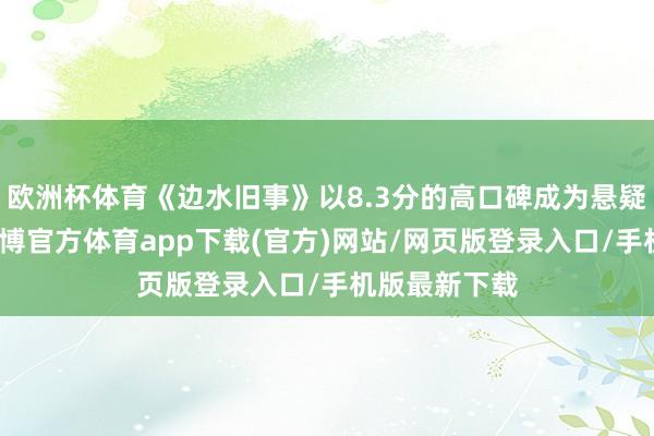 欧洲杯体育《边水旧事》以8.3分的高口碑成为悬疑剧的标杆-世博官方体育app下载(官方)网站/网页版登录入口/手机版最新下载