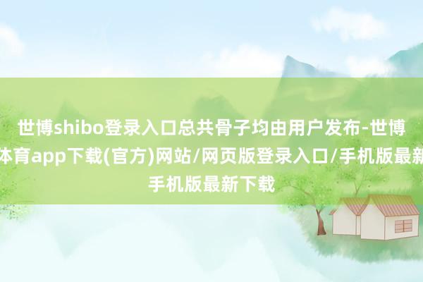 世博shibo登录入口总共骨子均由用户发布-世博官方体育app下载(官方)网站/网页版登录入口/手机版最新下载