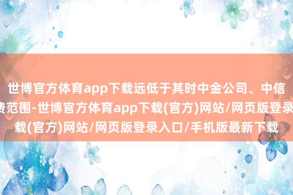 世博官方体育app下载远低于其时中金公司、中信建投等头部券商的耗费范围-世博官方体育app下载(官方)网站/网页版登录入口/手机版最新下载