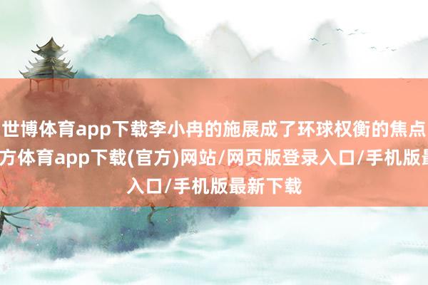 世博体育app下载李小冉的施展成了环球权衡的焦点-世博官方体育app下载(官方)网站/网页版登录入口/手机版最新下载
