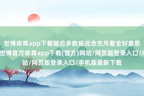 世博体育app下载随后多数报说念充斥着全好意思各大电视报纸-世博官方体育app下载(官方)网站/网页版登录入口/手机版最新下载