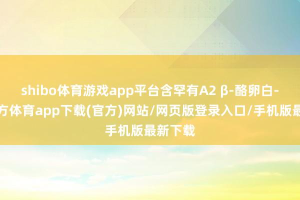 shibo体育游戏app平台含罕有A2 β-酪卵白-世博官方体育app下载(官方)网站/网页版登录入口/手机版最新下载