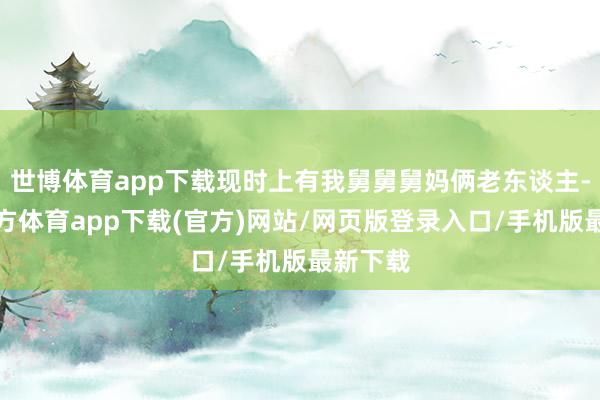 世博体育app下载现时上有我舅舅舅妈俩老东谈主-世博官方体育app下载(官方)网站/网页版登录入口/手机版最新下载