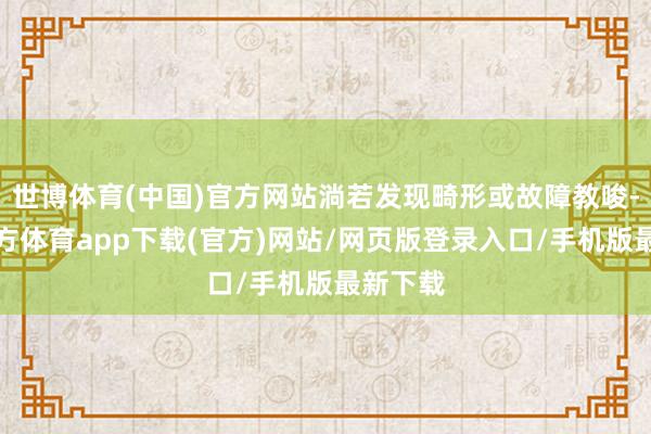 世博体育(中国)官方网站淌若发现畸形或故障教唆-世博官方体育app下载(官方)网站/网页版登录入口/手机版最新下载