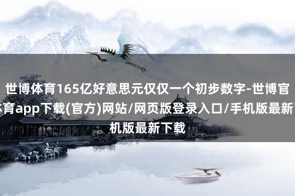 世博体育165亿好意思元仅仅一个初步数字-世博官方体育app下载(官方)网站/网页版登录入口/手机版最新下载