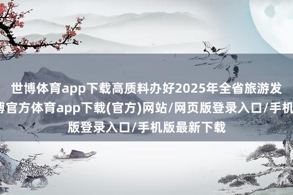 世博体育app下载高质料办好2025年全省旅游发展大会-世博官方体育app下载(官方)网站/网页版登录入口/手机版最新下载
