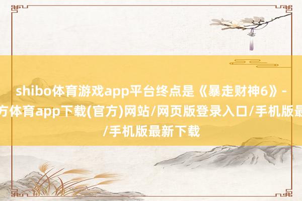 shibo体育游戏app平台终点是《暴走财神6》-世博官方体育app下载(官方)网站/网页版登录入口/手机版最新下载