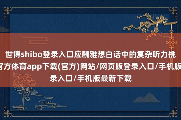 世博shibo登录入口应酬雅想白话中的复杂听力挑战-世博官方体育app下载(官方)网站/网页版登录入口/手机版最新下载